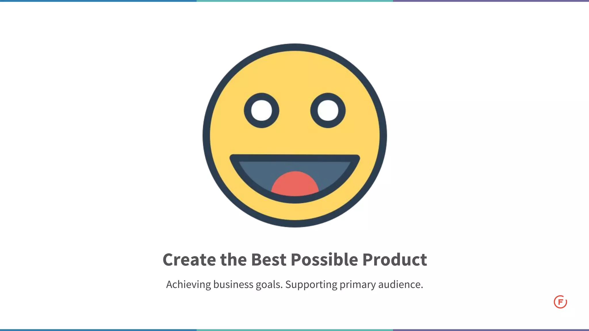 Create the Best Possible Product
Achieving business goals. Supporting primary audience.
 