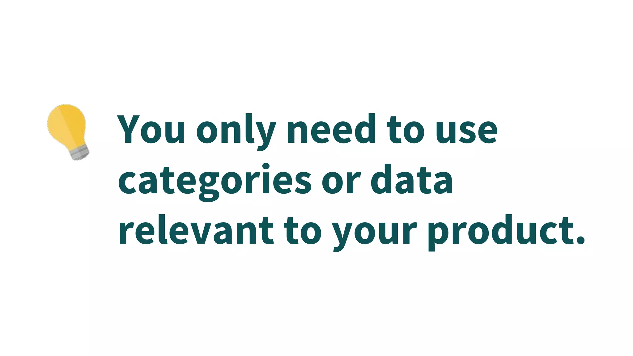 You only need to use
categories or data
relevant to your product.
 