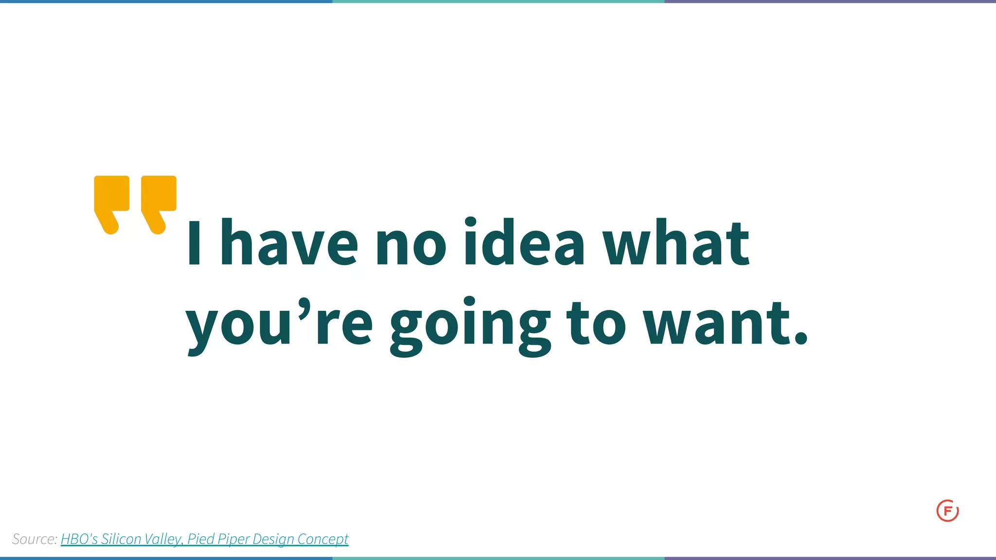 I have no idea what
you’re going to want.
Source: HBO's Silicon Valley, Pied Piper Design Concept
 