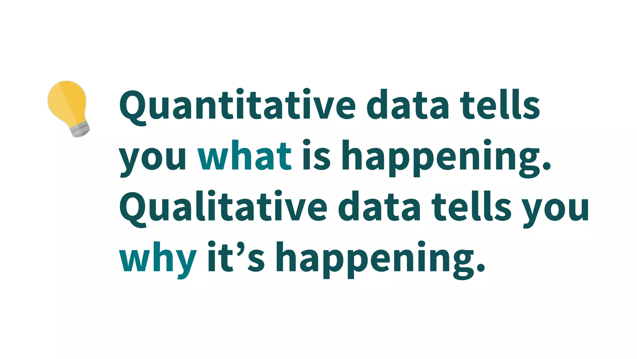 Quantitative data tells
you what is happening.
Qualitative data tells you
why it’s happening.
 
