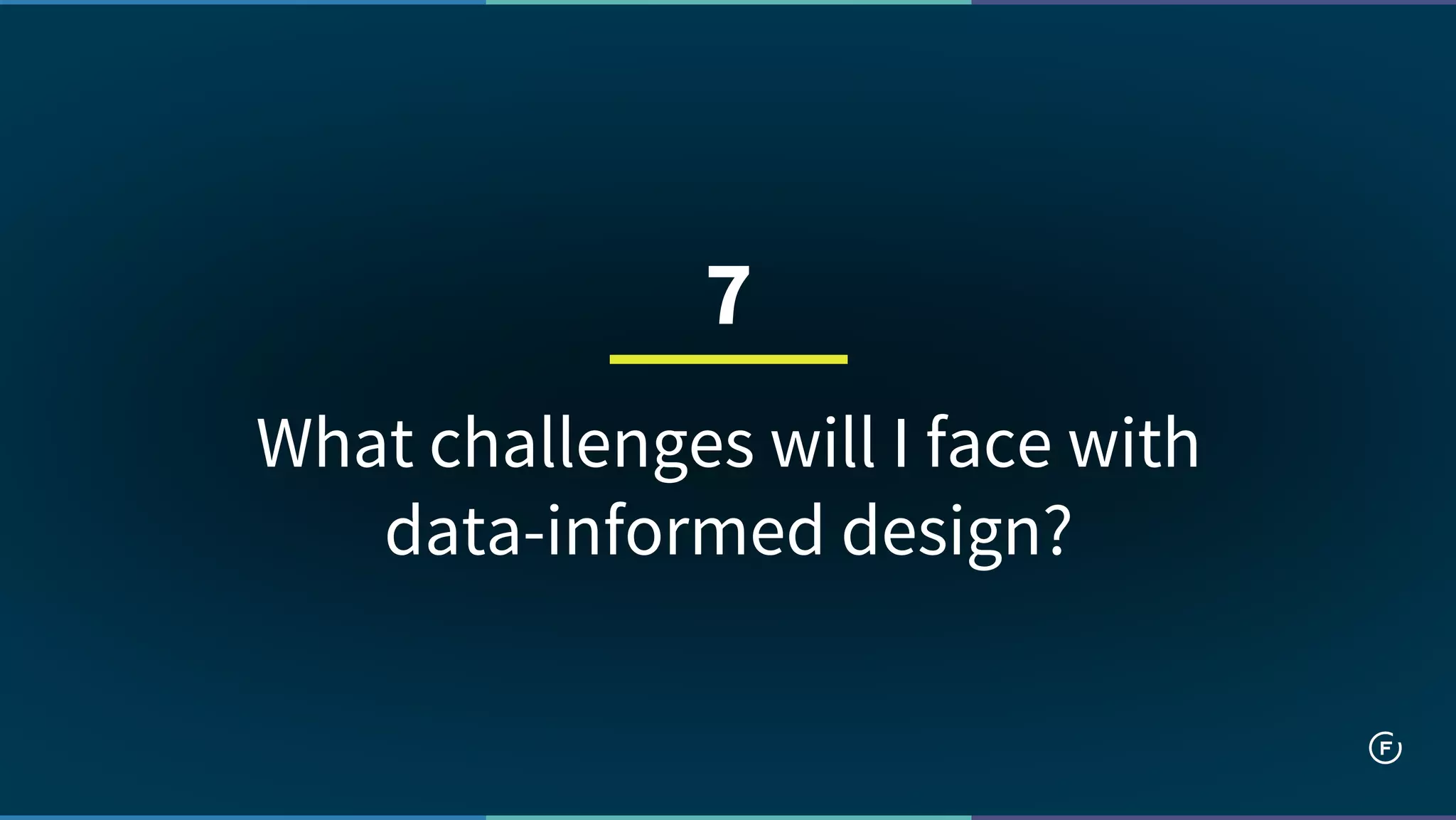 What challenges will I face with
data-informed design?
7
 