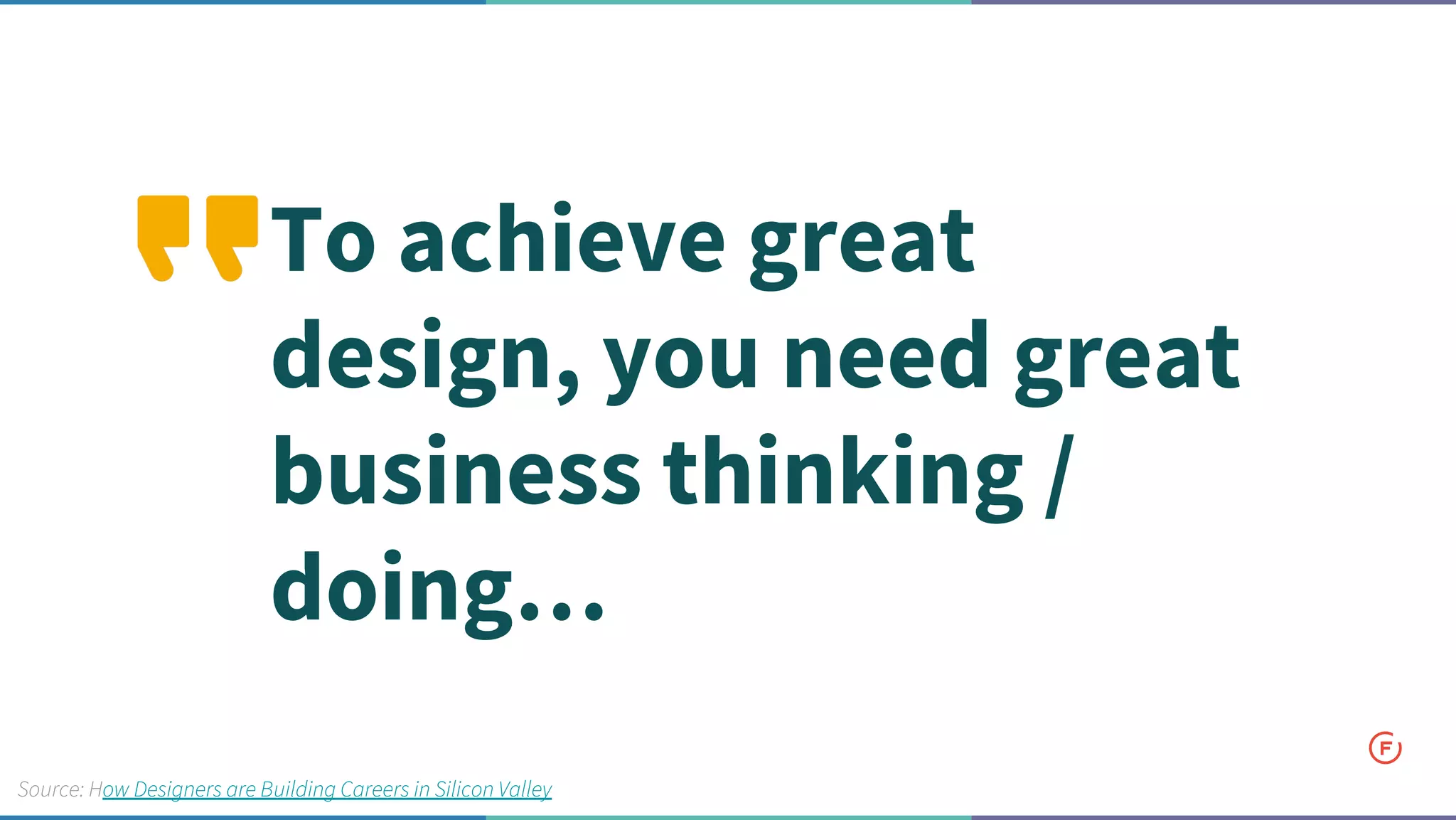 To achieve great
design, you need great
business thinking /
doing…
Source: How Designers are Building Careers in Silicon Valley
 