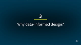 Why data-informed design?
3
 