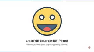 Create the Best Possible Product
Achieving business goals. Supporting primary audience.
 