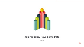 You Probably Have Some Data
Use it!
 