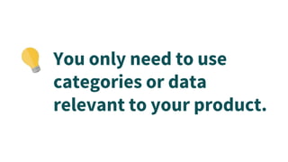 You only need to use
categories or data
relevant to your product.
 