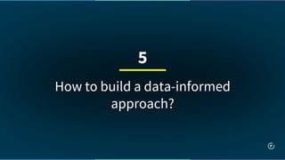 How to build a data-informed
approach?
5
 