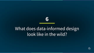 What does data-informed design
look like in the wild?
6
 