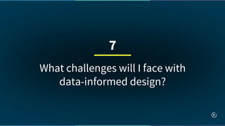 What challenges will I face with
data-informed design?
7
 