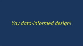 To achieve great
design, you need great
business thinking /
doing…
Yay data-informed design!
 