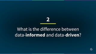 What is the difference between
data-informed and data-driven?
2
 