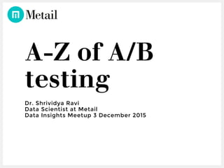 A-Z of A/B
testing
Dr. Shrividya Ravi
Data Scientist at Metail
Data Insights Meetup 3 December 2015
 