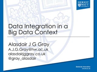 Data Integration in a
Big Data Context
Alasdair J G Gray
A.J.G.Gray@hw.ac.uk
alasdairjggray.co.uk
@gray_alasdair
 