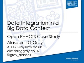 Data Integration in a
Big Data Context
Open PHACTS Case Study
Alasdair J G Gray
A.J.G.Gray@hw.ac.uk
alasdairjggray.co.uk
@gray_alasdair
 