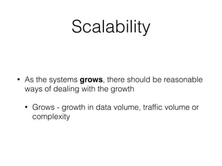 Scalability
• As the systems grows, there should be reasonable
ways of dealing with the growth
• Grows - growth in data volume, trafﬁc volume or
complexity
 