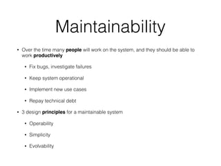 Maintainability
• Over the time many people will work on the system, and they should be able to
work productively
• Fix bugs, investigate failures
• Keep system operational
• Implement new use cases
• Repay technical debt
• 3 design principles for a maintainable system
• Operability
• Simplicity
• Evolvability
 
