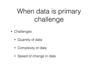 • Challenges
• Quantity of data
• Complexity of data
• Speed of change in data
When data is primary
challenge
 