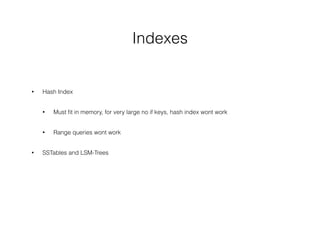 Indexes
• Hash Index
• Must ﬁt in memory, for very large no if keys, hash index wont work
• Range queries wont work
• SSTables and LSM-Trees
 