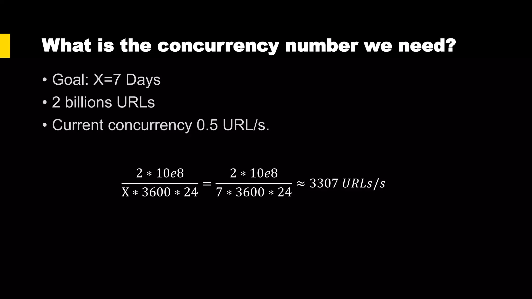 What is the concurrency number we need?
• Goal: X=7 Days
• 2 billions URLs
• Current concurrency 0.5 URL/s.
2 ∗ 10𝑒8
X ∗ 3600 ∗ 24
=
2 ∗ 10𝑒8
7 ∗ 3600 ∗ 24
≈ 3307 𝑈𝑅𝐿𝑠/𝑠
 