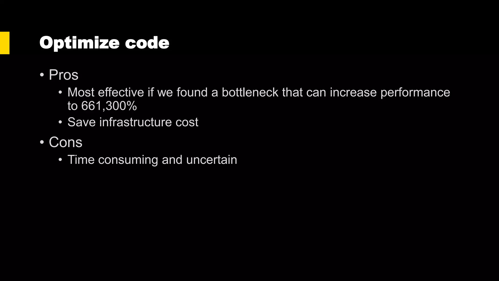 Optimize code
• Pros
• Most effective if we found a bottleneck that can increase performance
to 661,300%
• Save infrastructure cost
• Cons
• Time consuming and uncertain
 
