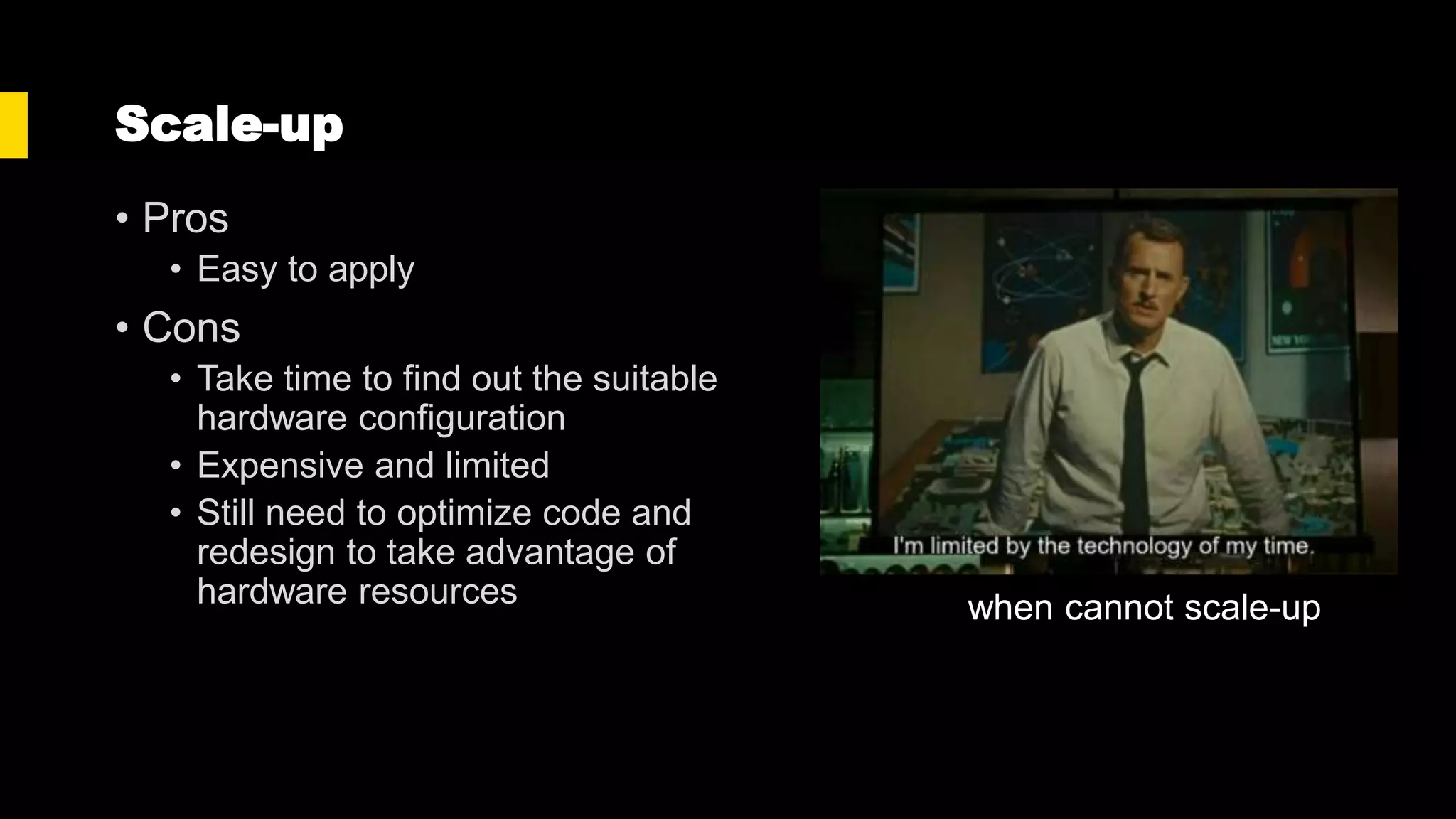 Scale-up
• Pros
• Easy to apply
• Cons
• Take time to find out the suitable
hardware configuration
• Expensive and limited
• Still need to optimize code and
redesign to take advantage of
hardware resources when cannot scale-up
 