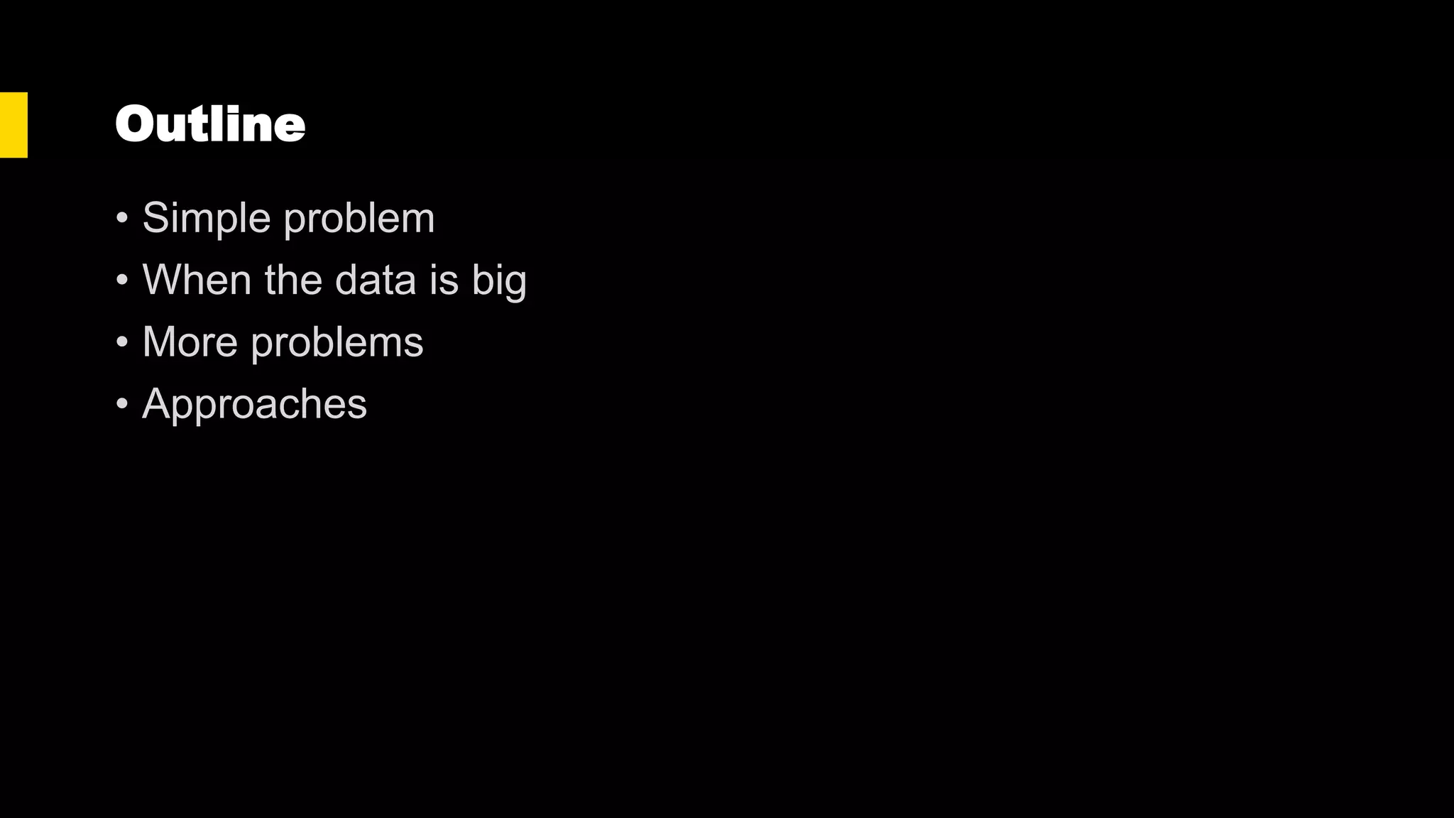 Outline
• Simple problem
• When the data is big
• More problems
• Approaches
 