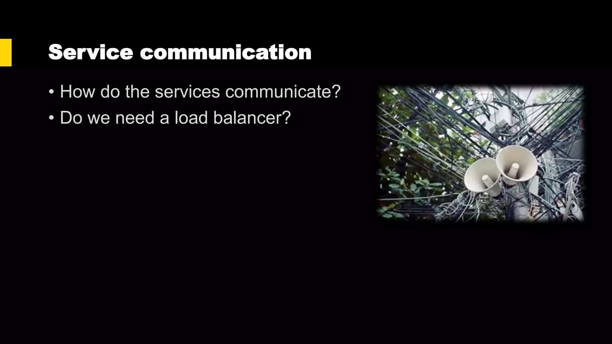Service communication
• How do the services communicate?
• Do we need a load balancer?
 