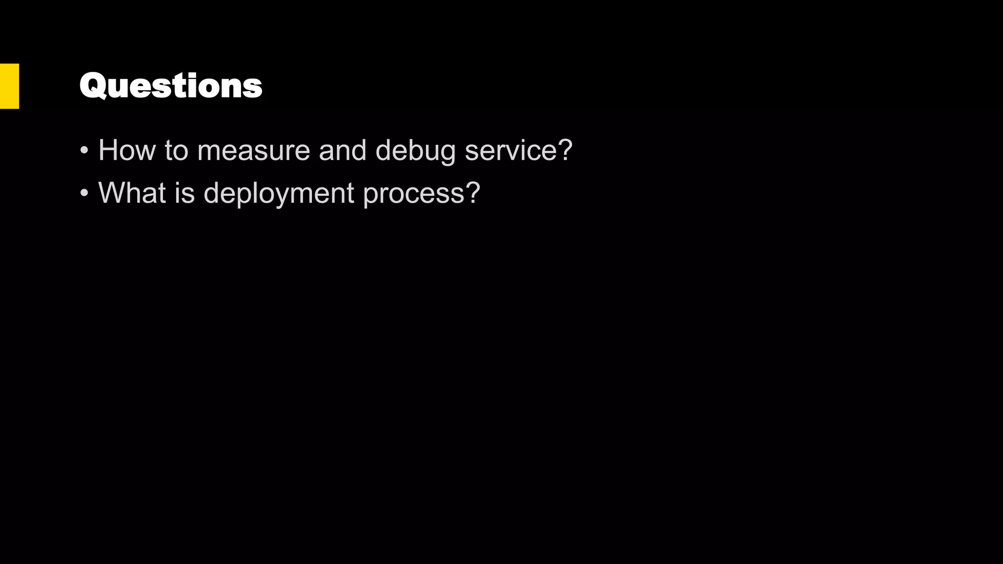 Questions
• How to measure and debug service?
• What is deployment process?
 