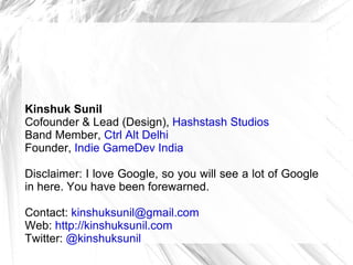 Kinshuk Sunil Cofounder & Lead (Design),  Hashstash Studios Band Member,  Ctrl Alt Delhi Founder,  Indie GameDev India Disclaimer: I love Google, so you will see a lot of Google in here. You have been forewarned. Contact:  [email_address] Web:  http://kinshuksunil.com Twitter:  @kinshuksunil 