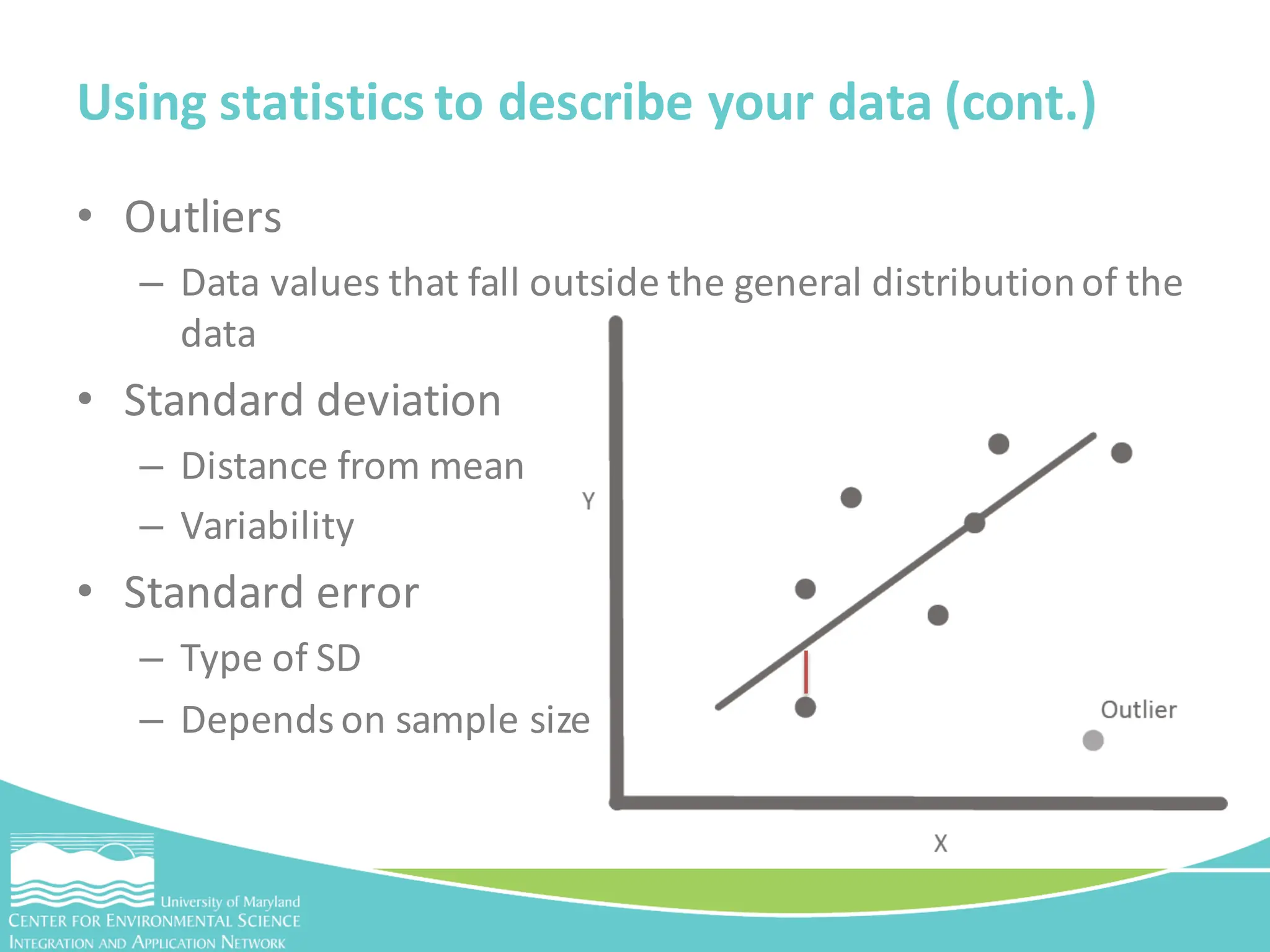 • Outliers
– Data values that fall outside the general distributionof the
data
• Standard deviation
– Distance from mean
– Variability
• Standard error
– Type of SD
– Depends on sample size
Using statistics to describe your data (cont.)
 