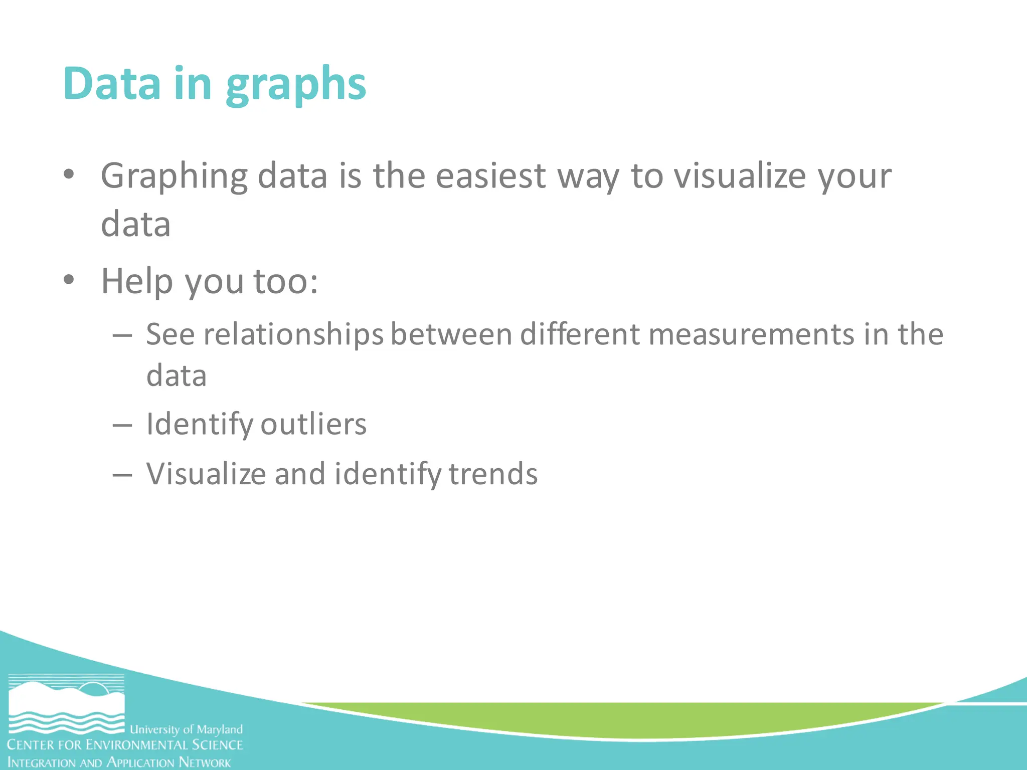 • Graphing data is the easiest way to visualize your
data
• Help you too:
– See relationships between different measurements in the
data
– Identify outliers
– Visualize and identify trends
Data in graphs
 