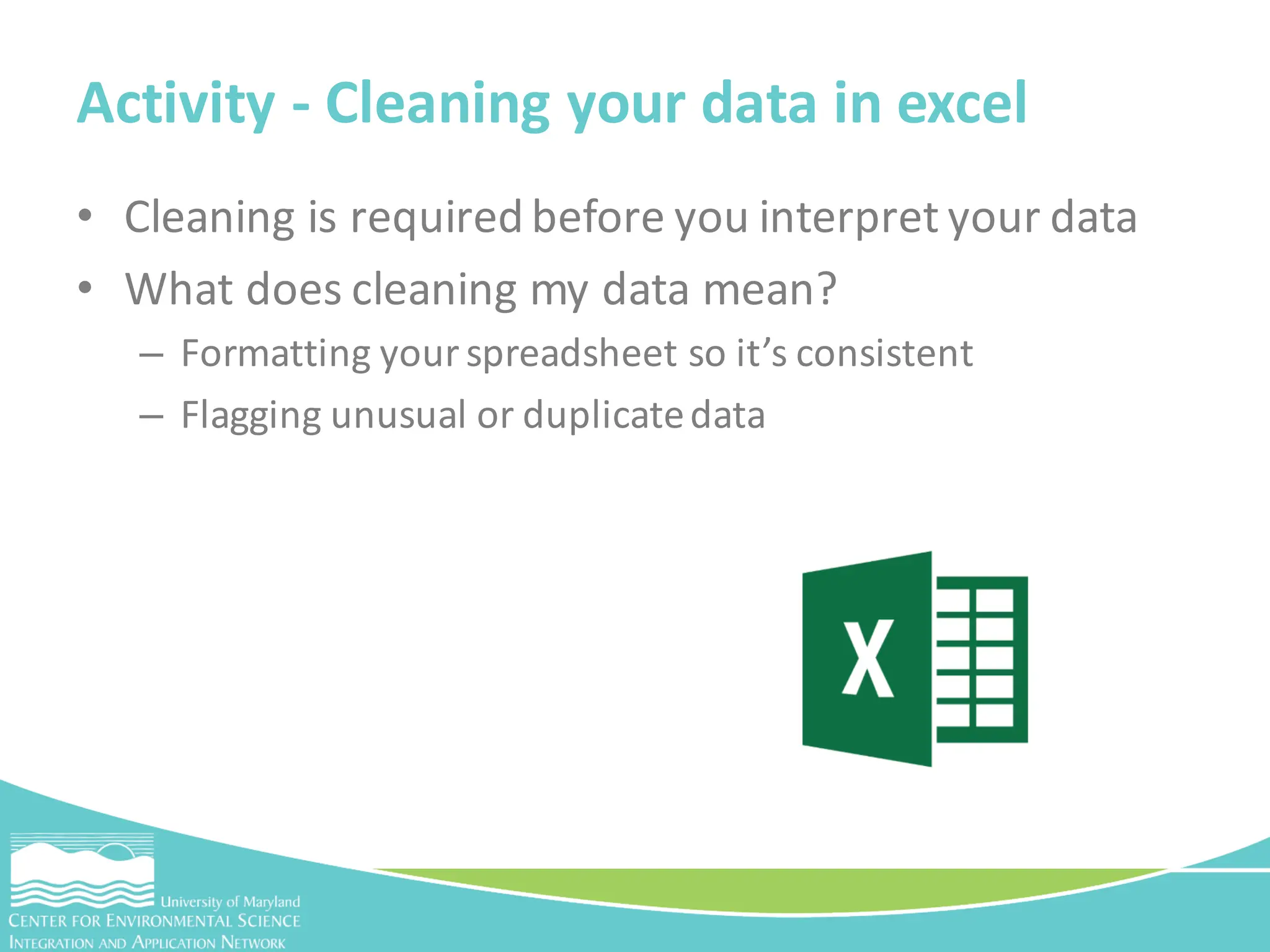 • Cleaning is required before you interpret your data
• What does cleaning my data mean?
– Formatting your spreadsheet so it’s consistent
– Flagging unusual or duplicatedata
Activity - Cleaning your data in excel
 