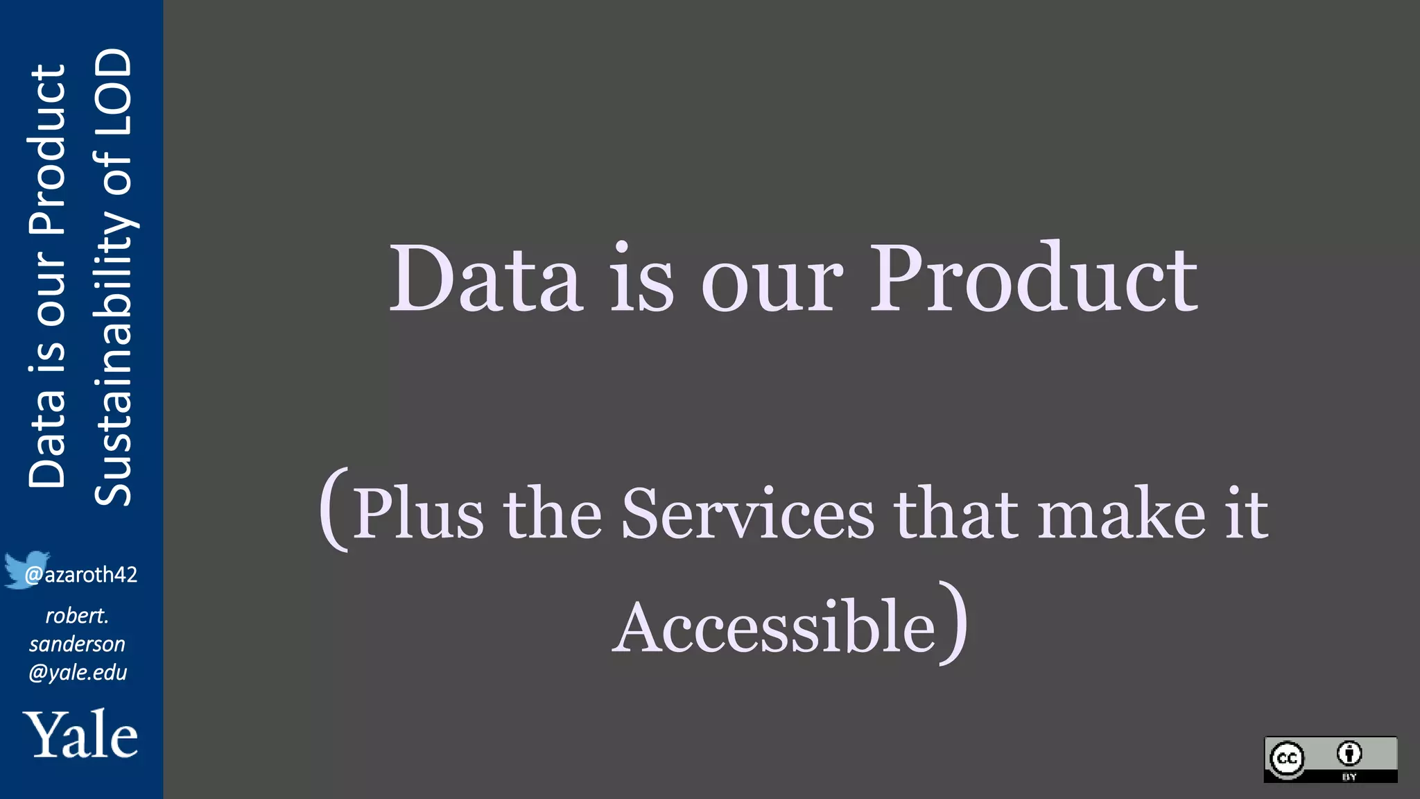 Data
is
our
Product
Sustainability
of
LOD
robert.
sanderson
@yale.edu
@azaroth42
Data is our Product
(Plus the Services that make it
Accessible)
 