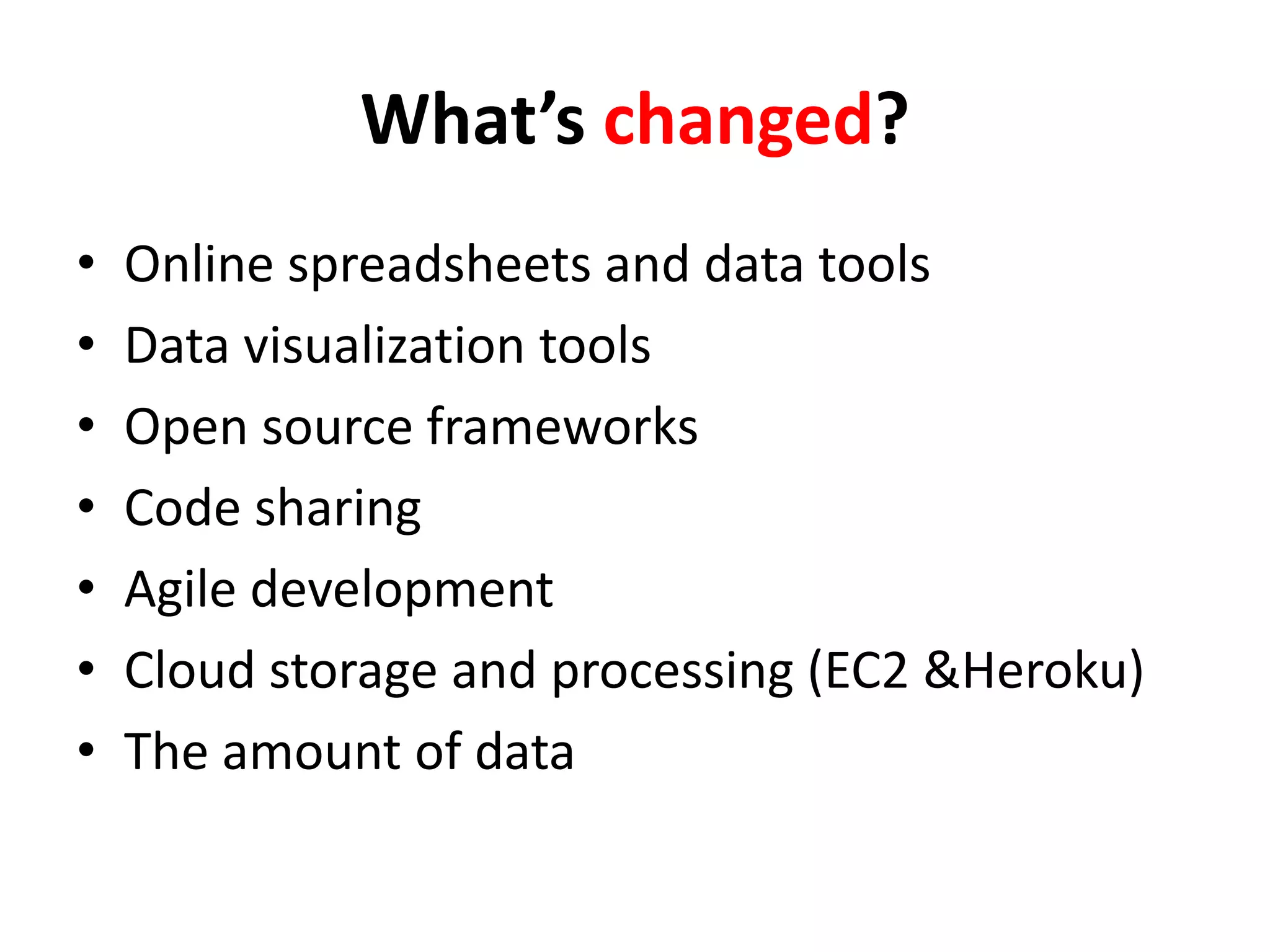 What’s changed?
•   Online spreadsheets and data tools
•   Data visualization tools
•   Open source frameworks
•   Code sharing
•   Agile development
•   Cloud storage and processing (EC2 &Heroku)
•   The amount of data
 