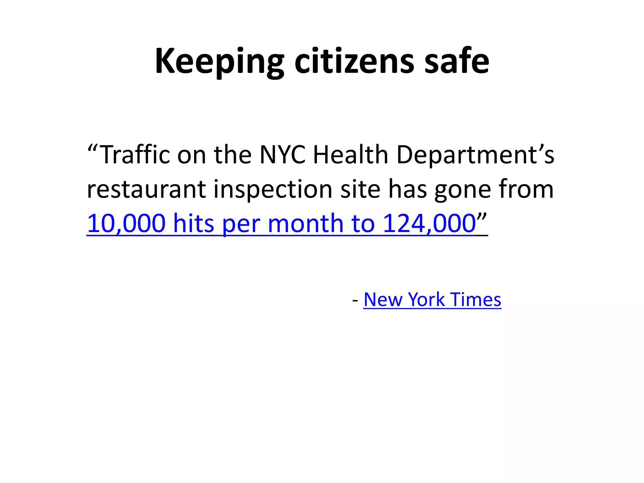 Keeping citizens safe

“Traffic on the NYC Health Department’s
restaurant inspection site has gone from
10,000 hits per month to 124,000”

                      - New York Times
 