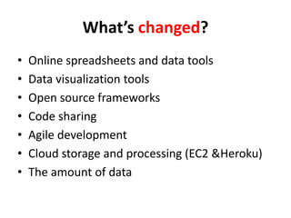 What’s changed?
•   Online spreadsheets and data tools
•   Data visualization tools
•   Open source frameworks
•   Code sharing
•   Agile development
•   Cloud storage and processing (EC2 &Heroku)
•   The amount of data
 
