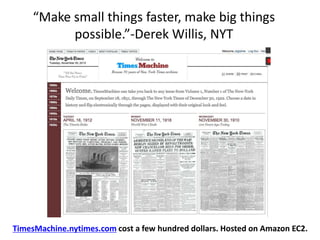 “Make small things faster, make big things
           possible.”-Derek Willis, NYT




TimesMachine.nytimes.com cost a few hundred dollars. Hosted on Amazon EC2.
 
