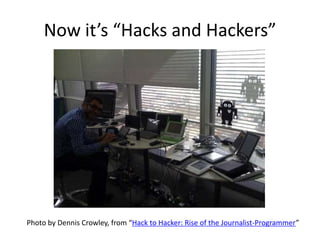 Now it’s “Hacks and Hackers”




Photo by Dennis Crowley, from “Hack to Hacker: Rise of the Journalist-Programmer”
 