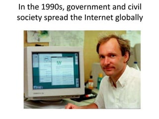 In the 1990s, government and civil
society spread the Internet globally
 