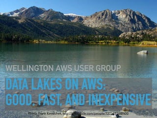 DATA LAKES ON AWS:  
GOOD, FAST, AND INEXPENSIVE
WELLINGTON AWS USER GROUP
Photo: Frank Kovalchek, http://www.ﬂickr.com/people/72213316@N00
 