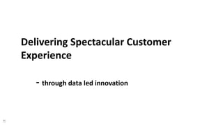 Delivering Spectacular Customer
Experience
- through data led innovation
 