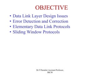 OBJECTIVE
• Data Link Layer Design Issues
• Error Detection and Correction
• Elementary Data Link Protocols
• Sliding Window Protocols
Dr.T.Thendral, Assistant Professor,
SRCW
 