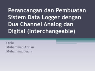 Perancangan dan Pembuatan Sistem Data Logger dengan Dua Channel Analog dan Digital (Interchangeable) Oleh: Muhammad Arman Muhammad Fadly 