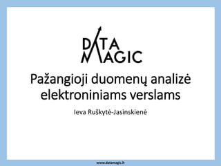 www.datamagic.lt
Pažangioji duomenų analizė
elektroniniams verslams
Ieva Ruškytė-Jasinskienė
 