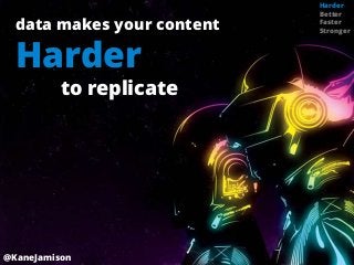 Harder
                            Better
  data makes your content   Faster
                            Stronger



  Harder
          to replicate




@KaneJamison
 