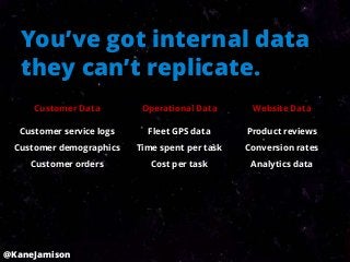 You’ve got internal data
   they can’t replicate.
     Customer Data         Operational Data      Website Data

  Customer service logs     Fleet GPS data      Product reviews
 Customer demographics    Time spent per task   Conversion rates
    Customer orders          Cost per task       Analytics data




@KaneJamison
 