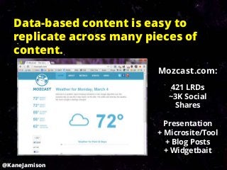Data-based content is easy to
   replicate across many pieces of
   content.
                           Mozcast.com:
                              421 LRDs
                              ~3K Social
                               Shares

                             Presentation
                           + Microsite/Tool
                             + Blog Posts
                             + Widgetbait
@KaneJamison
 