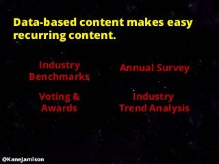 Data-based content makes easy
   recurring content.

         Industry    Annual Survey
       Benchmarks

          Voting &      Industry
          Awards     Trend Analysis




@KaneJamison
 
