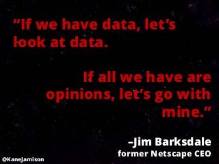 “If we have data, let’s
   look at data.

                    If all we have are
               opinions, let’s go with
                                mine.”
                          –Jim Barksdale
                        former Netscape CEO
@KaneJamison
 