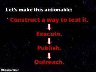 Let’s make this actionable:

     Construct a way to test it.

               Execute.

               Publish.

               Outreach.
@KaneJamison
 
